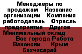 Менеджеры по продажам › Название организации ­ Компания-работодатель › Отрасль предприятия ­ Другое › Минимальный оклад ­ 15 000 - Все города Работа » Вакансии   . Крым,Бахчисарай